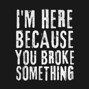 I'm Here Because You Broke Something T-Shirt