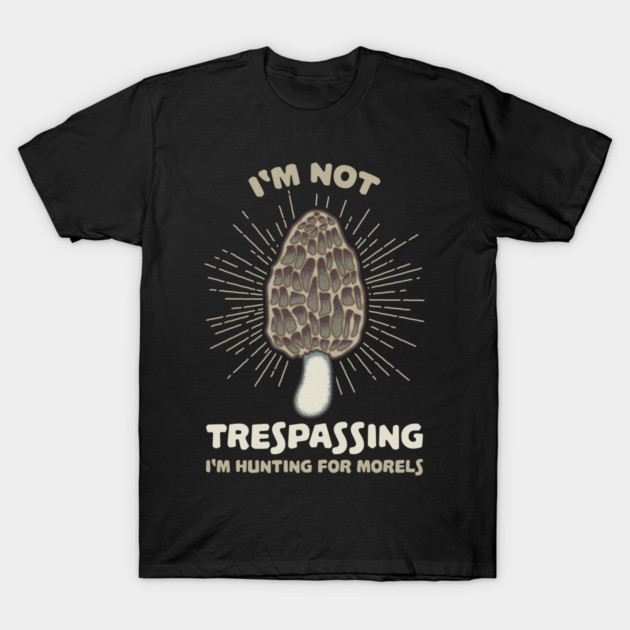 I'm Not Trespassing I'm Hunting For Morels T-Shirt by yeoys