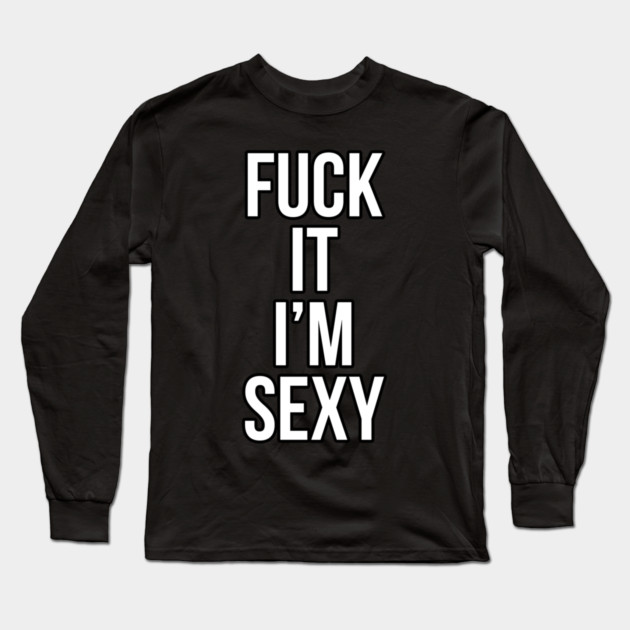 Fuck It Im Sexy Long Sleeve T-Shirt by belownormal