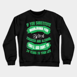 If You Substitute Marijuana For Tobacco And Alcohol You`ll Add 8 To 24 Years To Your Life Crewneck Sweatshirt
