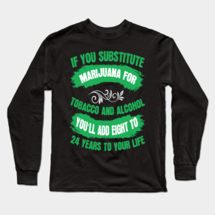 If You Substitute Marijuana For Tobacco And Alcohol You`ll Add 8 To 24 Years To Your Life Long Sleeve T-Shirt