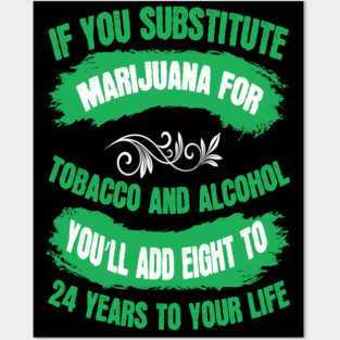 If You Substitute Marijuana For Tobacco And Alcohol You`ll Add 8 To 24 Years To Your Life Posters and Art