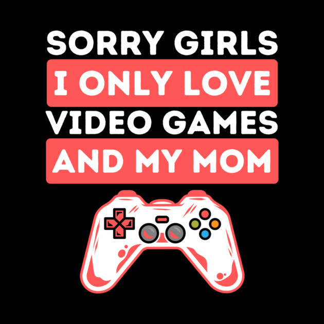 Sorry Girls I Only Love Video Games And My Mom by The WYLD Tribe