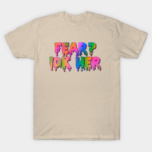 Fear?IDK Her T-Shirt