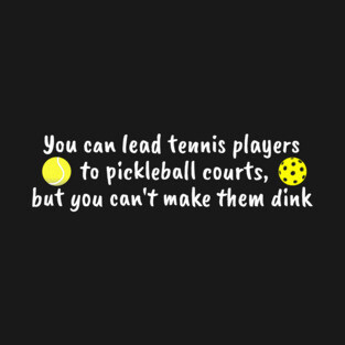 You Can Lead Tennis Players to Pickleball Courts, But You Can't Make Them Dink T-Shirt