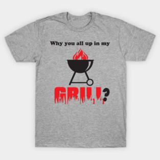 Why You All Up in My Grill? T-Shirt