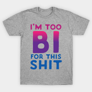 I'm Too Bi For This Shit T-Shirt