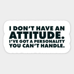 I don't have an attitude.  I've got a personality you can't handle Magnet