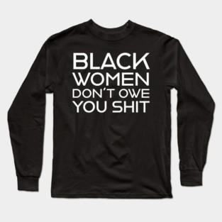 Black Women Don't Owe you S**t Long Sleeve T-Shirt