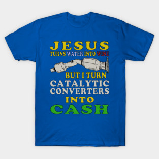 Jesus Turns Water Into Wine But I Turn Catalytic Converters Into Cash T-Shirt