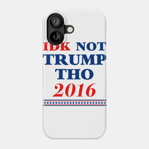 IDK Not Trump Though 2016 Phone Case by dumbshirts