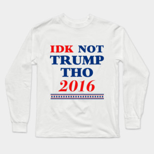 IDK Not Trump Though 2016 Long Sleeve T-Shirt