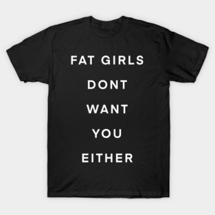 Fat girls don’t want you either T-Shirt