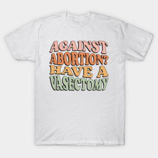 Against Abortion? Have a Vasectomy T-Shirt