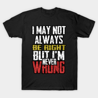 I may not always be right but i m ever wrong T-Shirt