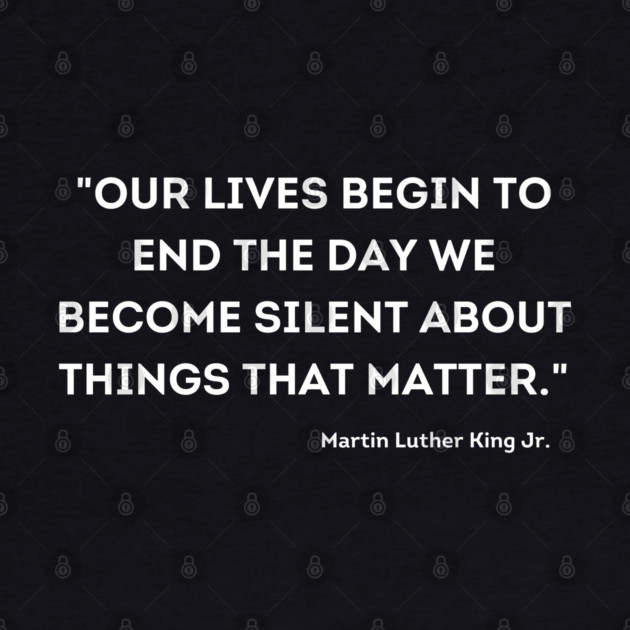 "Our lives begin to end the day we become silent about things that matter." Martin Luther King Jr. by UrbanLifeApparel