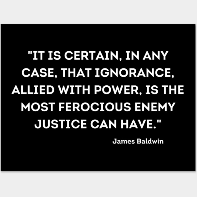 ignorance, allied with power, is the most ferocious enemy justice can have,  James Baldwin Wall Art by UrbanLifeApparel