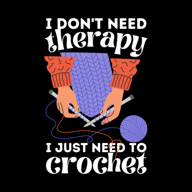 I Don't Need Therapy I Just Need To Crochet by The WYLD Tribe