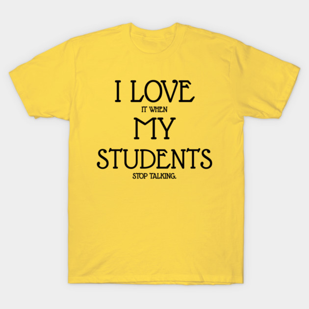 I love it when my students stop talking T-Shirt by Work Memes