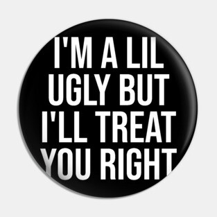 I'm a Lil Ugly But I'll Treat You Right Pin