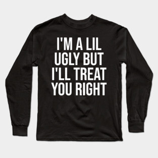 I'm a Lil Ugly But I'll Treat You Right Long Sleeve T-Shirt