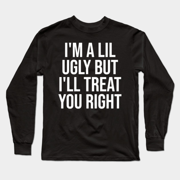 I'm a Lil Ugly But I'll Treat You Right Long Sleeve T-Shirt by belownormal