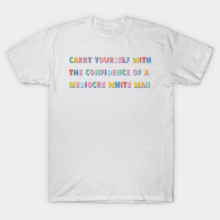 carry yourself with the confidence of a mediocre white man colorful T-Shirt