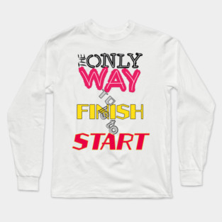 The only way to finish is to start Long Sleeve T-Shirt