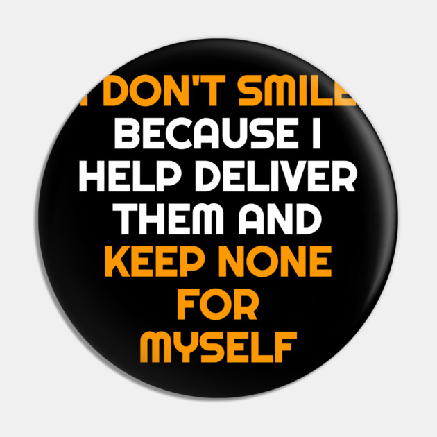 I Don't Smile Because I Help Deliver Them & Keep None For Myself Pin by belownormal