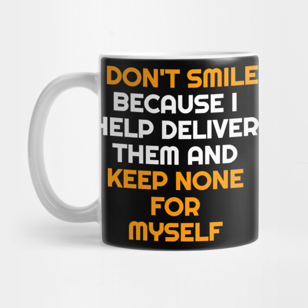 I Don't Smile Because I Help Deliver Them & Keep None For Myself by belownormal