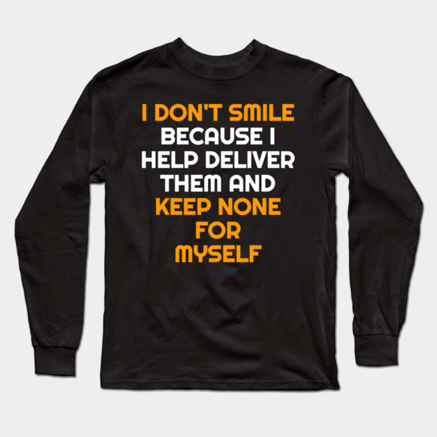 I Don't Smile Because I Help Deliver Them & Keep None For Myself Long Sleeve T-Shirt by belownormal