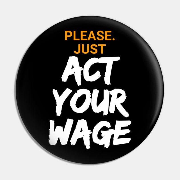 Please. Just Act Your Wage Pin by belownormal