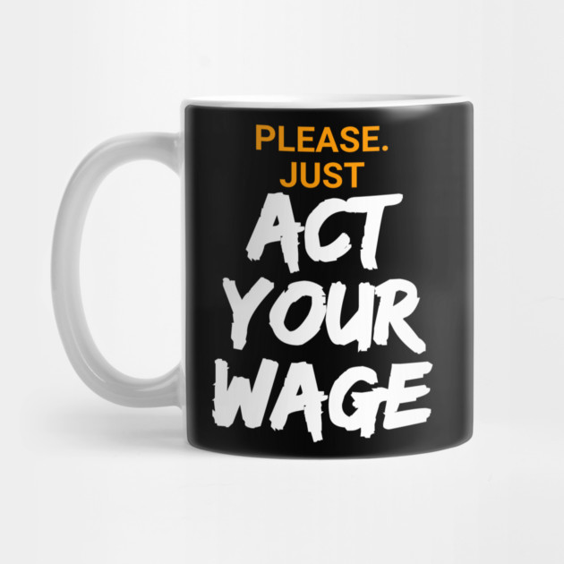 Please. Just Act Your Wage by belownormal