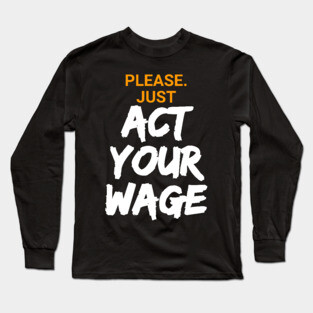 Please. Just Act Your Wage Long Sleeve T-Shirt