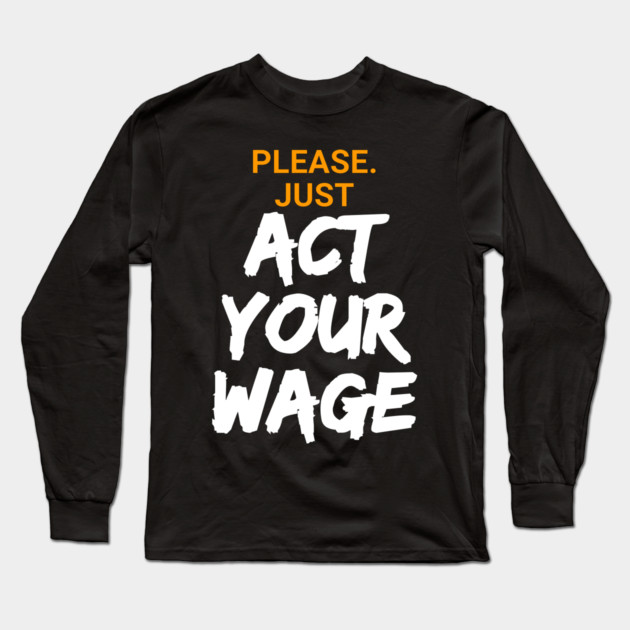 Please. Just Act Your Wage Long Sleeve T-Shirt by belownormal