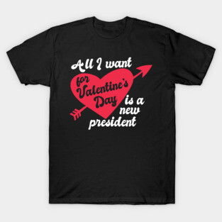 All I Want for Valentine's Day is a New President T-Shirt