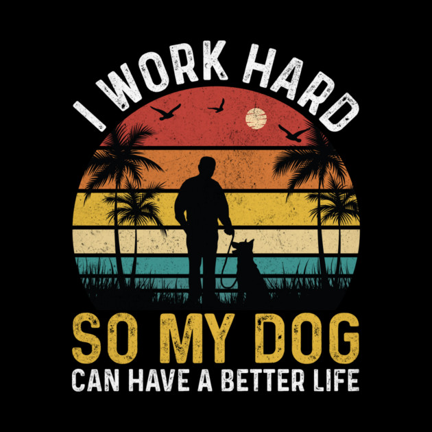 I work hard so my dog can have a better life by The WYLD Tribe