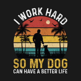 I work hard so my dog can have a better life T-Shirt