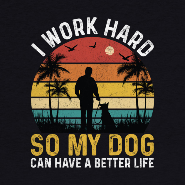 I work hard so my dog can have a better life by The WYLD Tribe