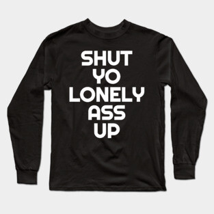 Shut Yo Lonely Ass Up Long Sleeve T-Shirt