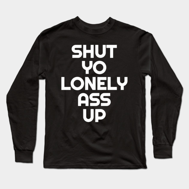 Shut Yo Lonely Ass Up Long Sleeve T-Shirt by belownormal