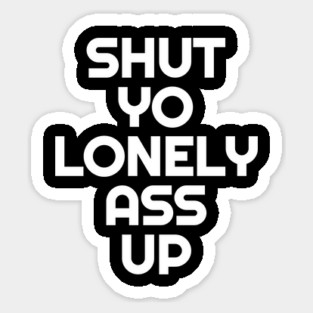 Shut Yo Lonely Ass Up Sticker