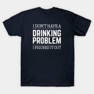 Drinking - I Don’t Have A Drinking Problem T-Shirt