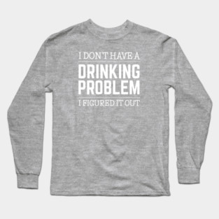 Drinking - I Don’t Have A Drinking Problem Long Sleeve T-Shirt