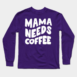Mama Needs Coffee Long Sleeve T-Shirt