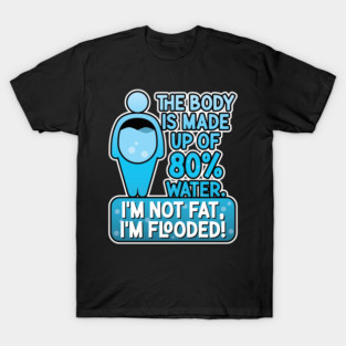 The body is made up of 80% water. I'm not fat, I'm flooded! T-Shirt