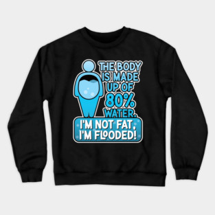 The body is made up of 80% water. I'm not fat, I'm flooded! Crewneck Sweatshirt
