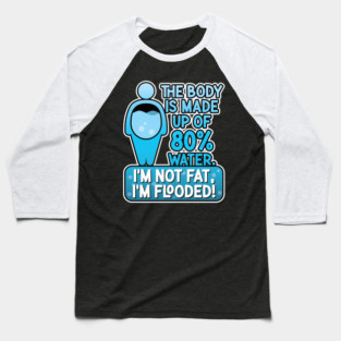 The body is made up of 80% water. I'm not fat, I'm flooded! Baseball T-Shirt