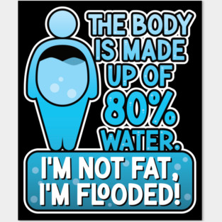 The body is made up of 80% water. I'm not fat, I'm flooded! Posters and Art