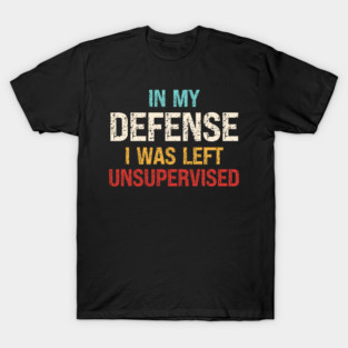 In My Defense I Was Left Unsupervised T-Shirt